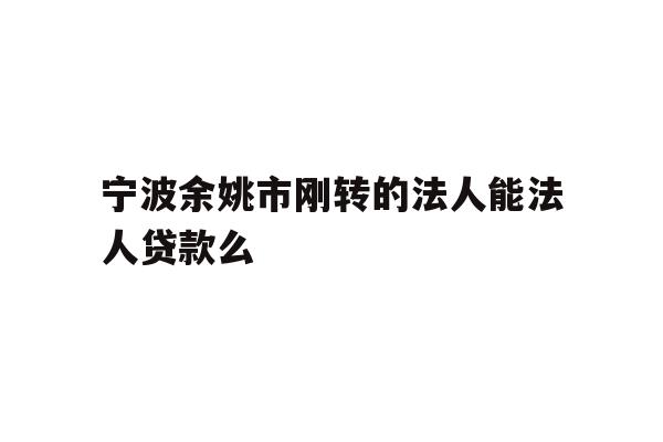 详细阅读:宁波余姚市刚转的法人能法人贷款么 宁波余姚市刚转的法人能法人贷款么