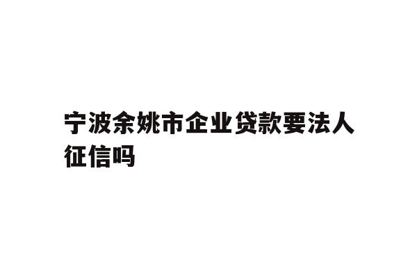 详细阅读:宁波余姚市企业贷款要法人征信吗 宁波余姚市企业贷款要法人征信吗