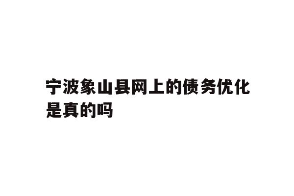 详细阅读:宁波象山县网上的债务优化是真的吗 宁波象山县网上的债务优化是真的吗