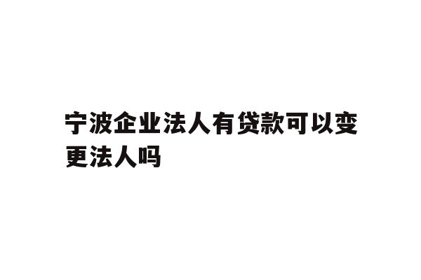 详细阅读:宁波企业法人有贷款可以变更法人吗 宁波企业法人有贷款可以变更法人吗