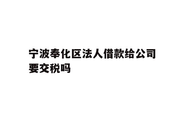 详细阅读:宁波奉化区法人借款给公司要交税吗 宁波奉化区法人借款给公司要交税吗