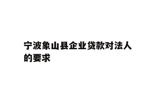 详细阅读:宁波象山县企业贷款对法人的要求 宁波象山县企业贷款对法人的要求
