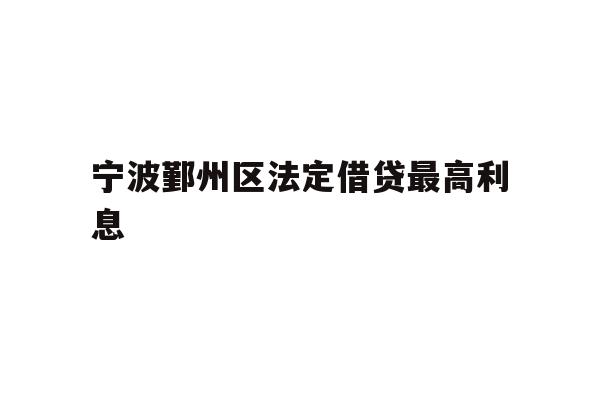 详细阅读:宁波鄞州区法定借贷最高利息 宁波鄞州区法定借贷最高利息
