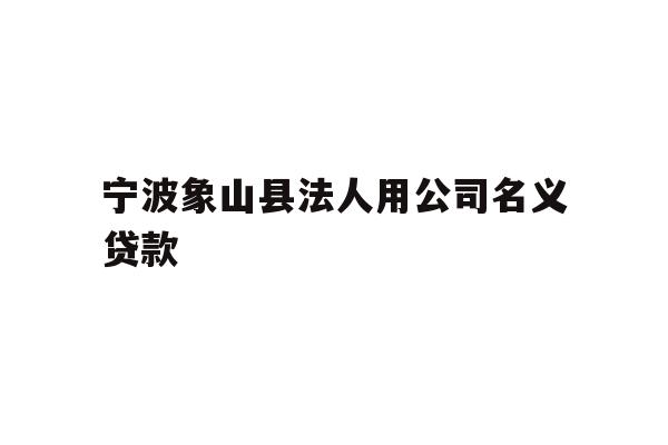详细阅读:宁波象山县法人用公司名义贷款 宁波象山县法人用公司名义贷款