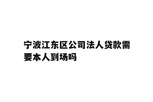 详细阅读:宁波江东区公司法人贷款需要本人到场吗 宁波江东区公司法人贷款需要本人到场吗