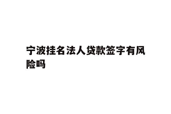 详细阅读:宁波挂名法人贷款签字有风险吗 宁波挂名法人贷款签字有风险吗