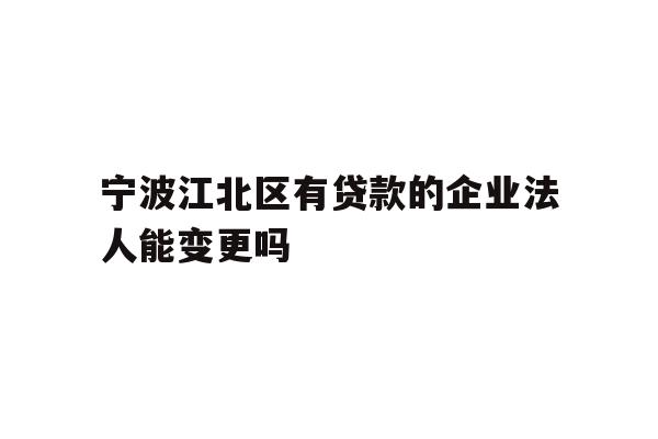 详细阅读:宁波江北区有贷款的企业法人能变更吗 宁波江北区有贷款的企业法人能变更吗