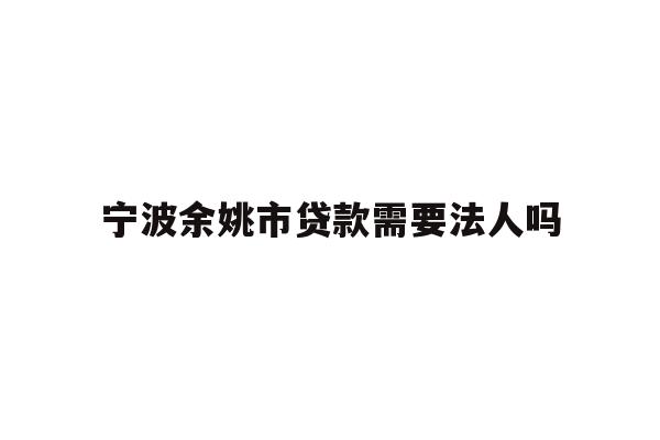 详细阅读:宁波余姚市贷款需要法人吗 宁波余姚市贷款需要法人吗