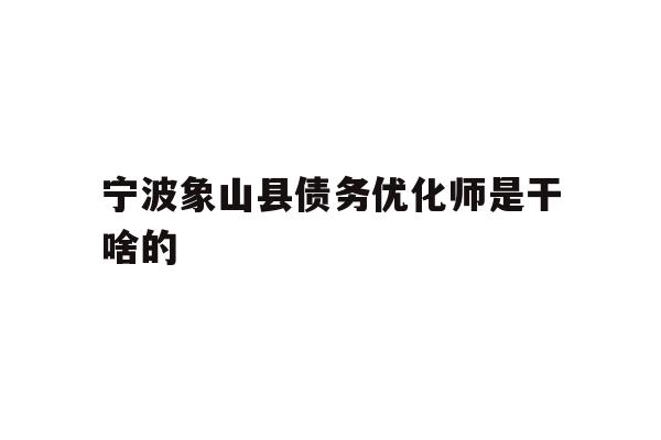 详细阅读:宁波象山县债务优化师是干啥的 宁波象山县债务优化师是干啥的