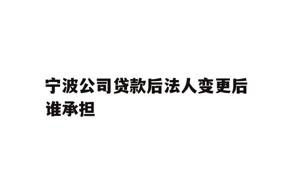 详细阅读:宁波公司贷款后法人变更后谁承担 宁波公司贷款后法人变更后谁承担