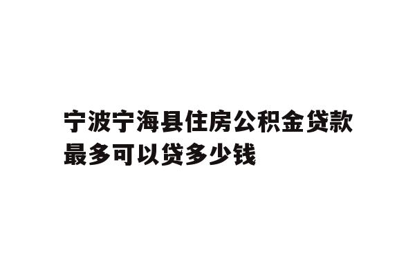 详细阅读:宁波宁海县住房公积金贷款最多可以贷多少钱 宁波宁海县住房公积金贷款最多可以贷多少钱