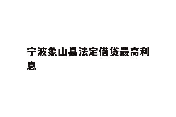 详细阅读:宁波象山县法定借贷最高利息 宁波象山县法定借贷最高利息