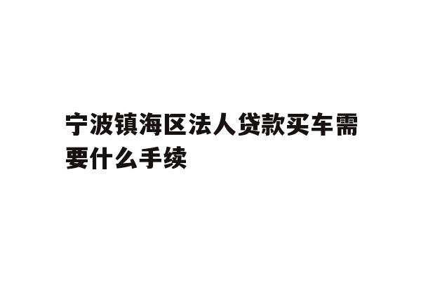 详细阅读:宁波镇海区法人贷款买车需要什么手续 宁波镇海区法人贷款买车需要什么手续