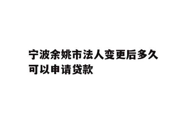 详细阅读:宁波余姚市法人变更后多久可以申请贷款 宁波余姚市法人变更后多久可以申请贷款