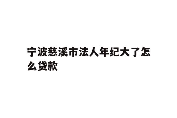 宁波慈溪市法人年纪大了怎么贷款