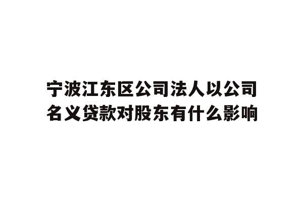 详细阅读:宁波江东区公司法人以公司名义贷款对股东有什么影响 宁波江东区公司法人以公司名义贷款对股东有什么影响