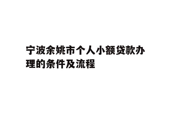 详细阅读:宁波余姚市个人小额贷款办理的条件及流程 宁波余姚市个人小额贷款办理的条件及流程