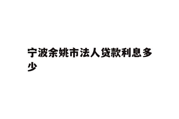 详细阅读:宁波余姚市法人贷款利息多少 宁波余姚市法人贷款利息多少