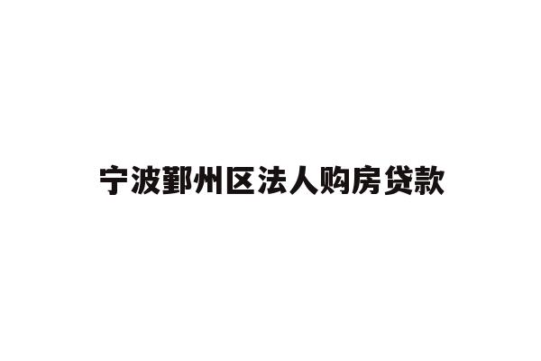 详细阅读:宁波鄞州区法人购房贷款 宁波鄞州区法人购房贷款