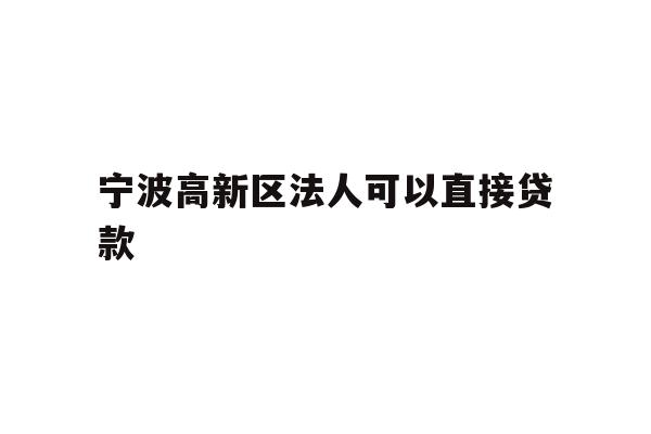 详细阅读:宁波高新区法人可以直接贷款 宁波高新区法人可以直接贷款