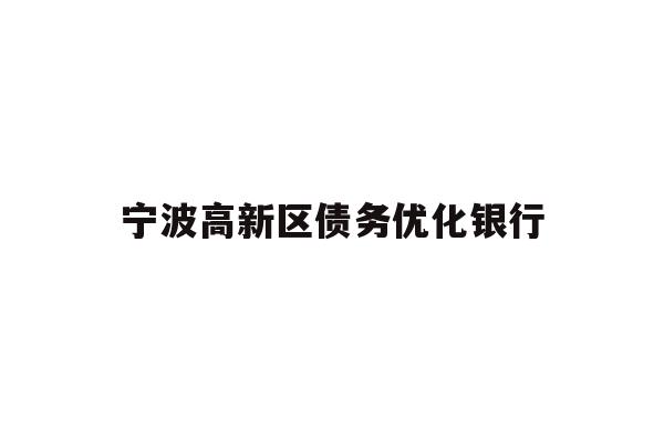详细阅读:宁波高新区债务优化银行 宁波高新区债务优化银行