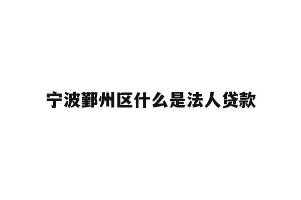 详细阅读:宁波鄞州区什么是法人贷款 宁波鄞州区什么是法人贷款