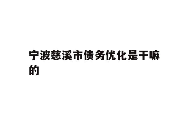 详细阅读:宁波慈溪市债务优化是干嘛的 宁波慈溪市债务优化是干嘛的