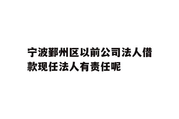 详细阅读:宁波鄞州区以前公司法人借款现任法人有责任呢 宁波鄞州区以前公司法人借款现任法人有责任呢