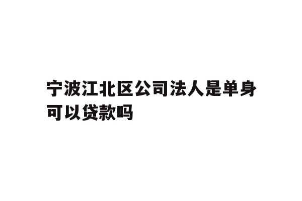 详细阅读:宁波江北区公司法人是单身可以贷款吗 宁波江北区公司法人是单身可以贷款吗