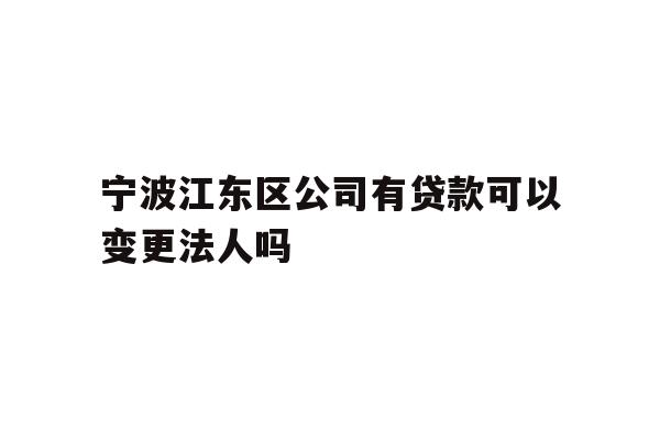 详细阅读:宁波江东区公司有贷款可以变更法人吗 宁波江东区公司有贷款可以变更法人吗