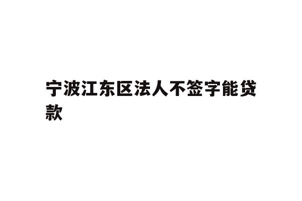 详细阅读:宁波江东区法人不签字能贷款 宁波江东区法人不签字能贷款