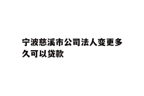 详细阅读:宁波慈溪市公司法人变更多久可以贷款 宁波慈溪市公司法人变更多久可以贷款