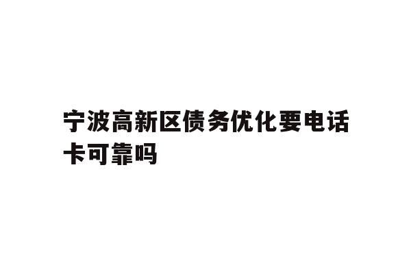 详细阅读:宁波高新区债务优化要电话卡可靠吗 宁波高新区债务优化要电话卡可靠吗