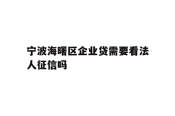 详细阅读:宁波海曙区企业贷需要看法人征信吗 宁波海曙区企业贷需要看法人征信吗