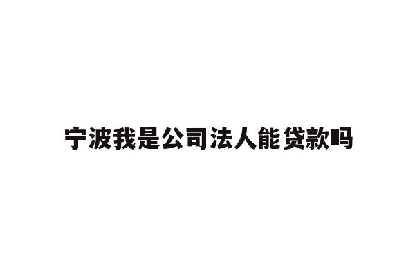 详细阅读:宁波我是公司法人能贷款吗 宁波我是公司法人能贷款吗