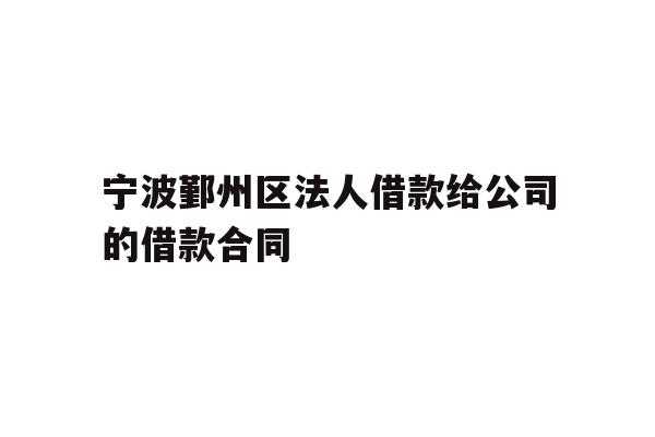 详细阅读:宁波鄞州区法人借款给公司的借款合同 宁波鄞州区法人借款给公司的借款合同