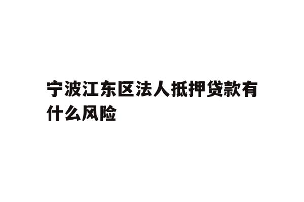 详细阅读:宁波江东区法人抵押贷款有什么风险 宁波江东区法人抵押贷款有什么风险