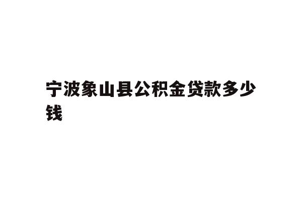 详细阅读:宁波象山县公积金贷款多少钱 宁波象山县公积金贷款多少钱
