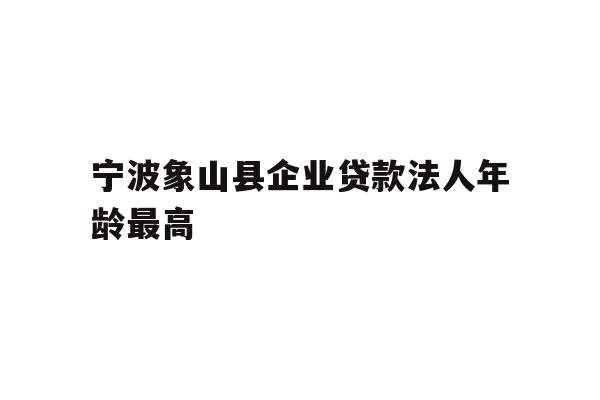 详细阅读:宁波象山县企业贷款法人年龄最高 宁波象山县企业贷款法人年龄最高