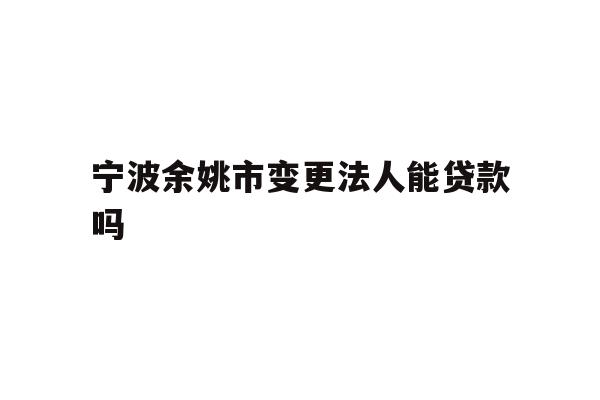 详细阅读:宁波余姚市变更法人能贷款吗 宁波余姚市变更法人能贷款吗
