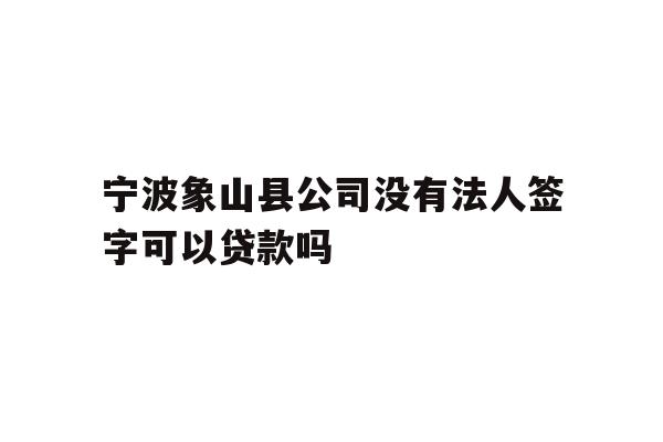 详细阅读:宁波象山县公司没有法人签字可以贷款吗 宁波象山县公司没有法人签字可以贷款吗