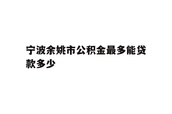 详细阅读:宁波余姚市公积金最多能贷款多少 宁波余姚市公积金最多能贷款多少