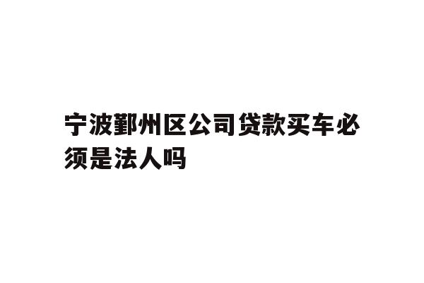详细阅读:宁波鄞州区公司贷款买车必须是法人吗 宁波鄞州区公司贷款买车必须是法人吗