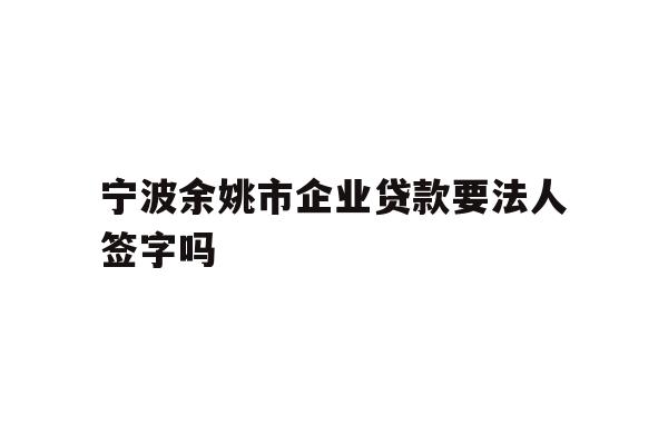 详细阅读:宁波余姚市企业贷款要法人签字吗 宁波余姚市企业贷款要法人签字吗