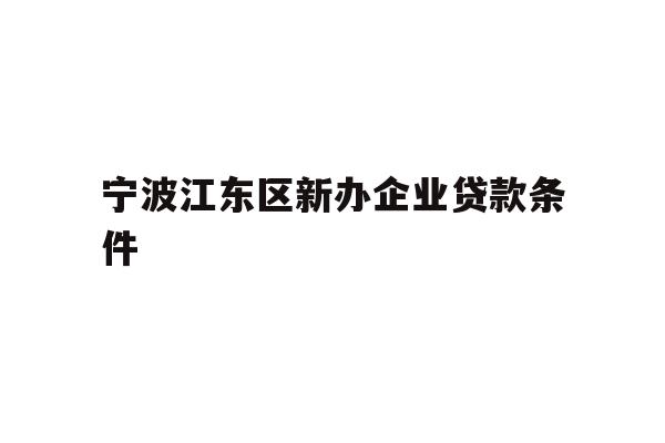 详细阅读:宁波江东区新办企业贷款条件 宁波江东区新办企业贷款条件