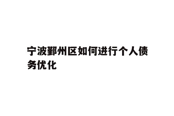详细阅读:宁波鄞州区如何进行个人债务优化 宁波鄞州区如何进行个人债务优化