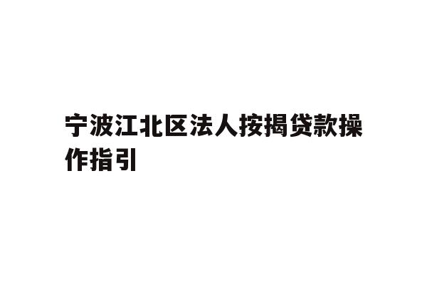 详细阅读:宁波江北区法人按揭贷款操作指引 宁波江北区法人按揭贷款操作指引