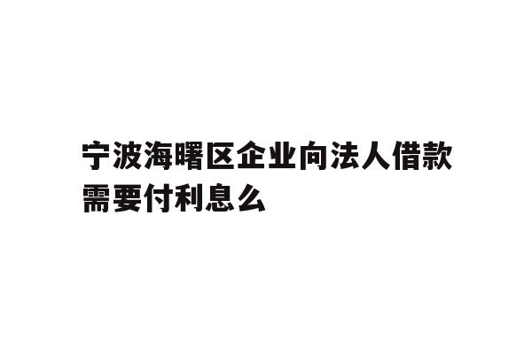 详细阅读:宁波海曙区企业向法人借款需要付利息么 宁波海曙区企业向法人借款需要付利息么
