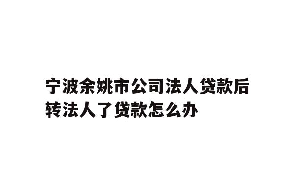 详细阅读:宁波余姚市公司法人贷款后转法人了贷款怎么办 宁波余姚市公司法人贷款后转法人了贷款怎么办