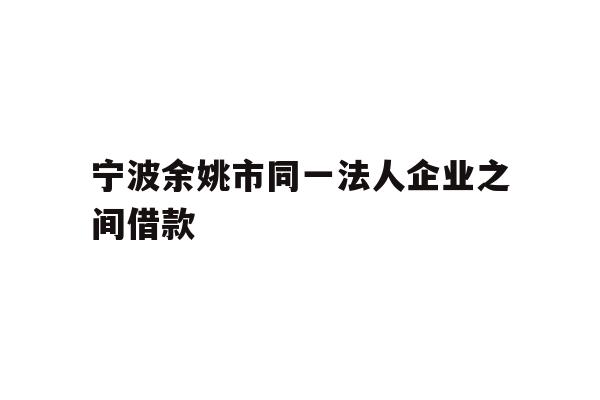 详细阅读:宁波余姚市同一法人企业之间借款 宁波余姚市同一法人企业之间借款